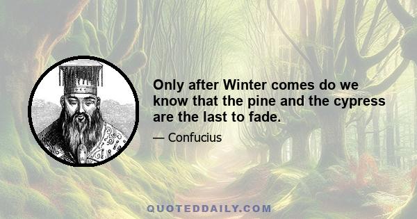 Only after Winter comes do we know that the pine and the cypress are the last to fade.