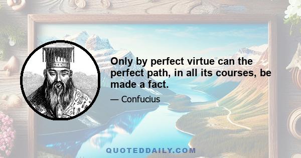 Only by perfect virtue can the perfect path, in all its courses, be made a fact.