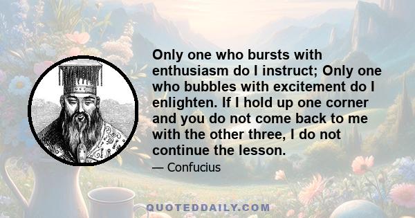 Only one who bursts with enthusiasm do I instruct; Only one who bubbles with excitement do I enlighten. If I hold up one corner and you do not come back to me with the other three, I do not continue the lesson.