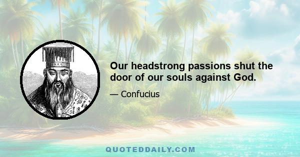 Our headstrong passions shut the door of our souls against God.