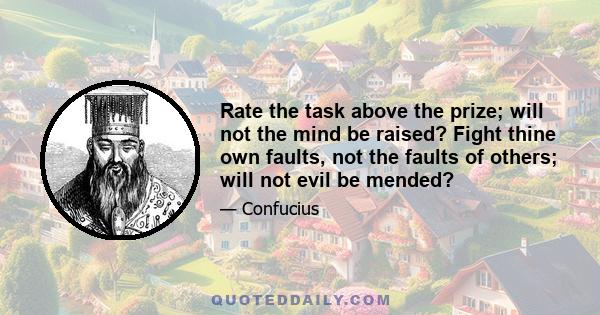 Rate the task above the prize; will not the mind be raised? Fight thine own faults, not the faults of others; will not evil be mended?