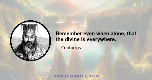 Remember even when alone, that the divine is everywhere.