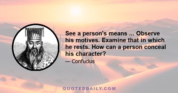 See a person's means ... Observe his motives. Examine that in which he rests. How can a person conceal his character?