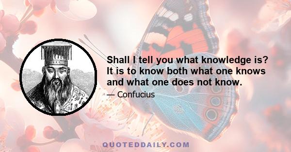 Shall I tell you what knowledge is? It is to know both what one knows and what one does not know.