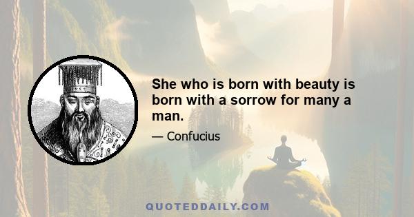 She who is born with beauty is born with a sorrow for many a man.