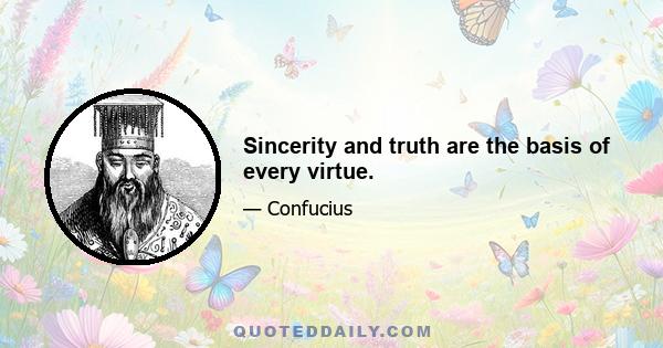 Sincerity and truth are the basis of every virtue.