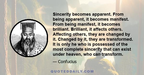 Sincerity becomes apparent. From being apparent, it becomes manifest. From being manifest, it becomes brilliant. Brilliant, it affects others. Affecting others, they are changed by it. Changed by it, they are