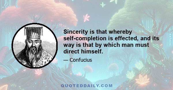 Sincerity is that whereby self-completion is effected, and its way is that by which man must direct himself.