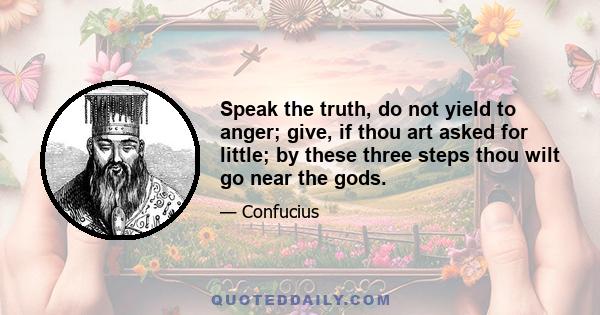 Speak the truth, do not yield to anger; give, if thou art asked for little; by these three steps thou wilt go near the gods.