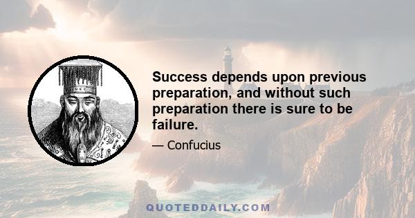 Success depends upon previous preparation, and without such preparation there is sure to be failure.