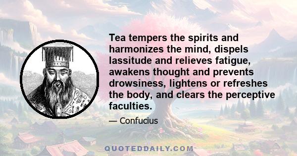 Tea tempers the spirits and harmonizes the mind, dispels lassitude and relieves fatigue, awakens thought and prevents drowsiness, lightens or refreshes the body, and clears the perceptive faculties.