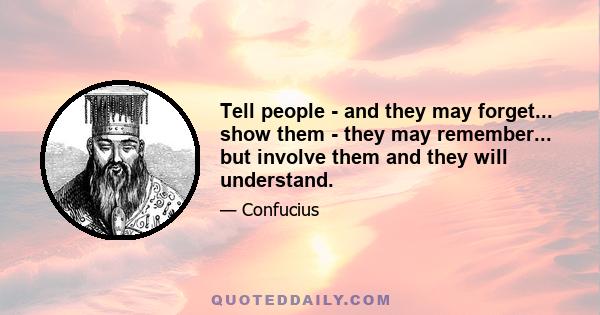 Tell people - and they may forget... show them - they may remember... but involve them and they will understand.