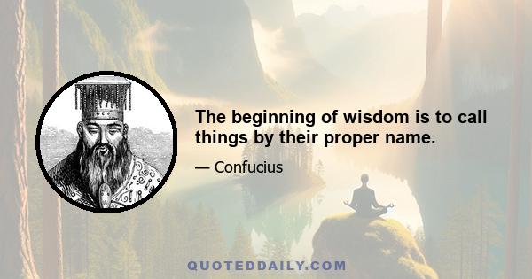 The beginning of wisdom is to call things by their proper name.