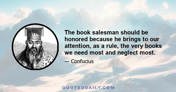 The book salesman should be honored because he brings to our attention, as a rule, the very books we need most and neglect most.