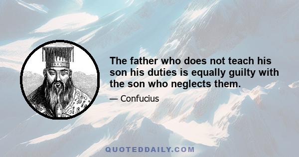 The father who does not teach his son his duties is equally guilty with the son who neglects them.