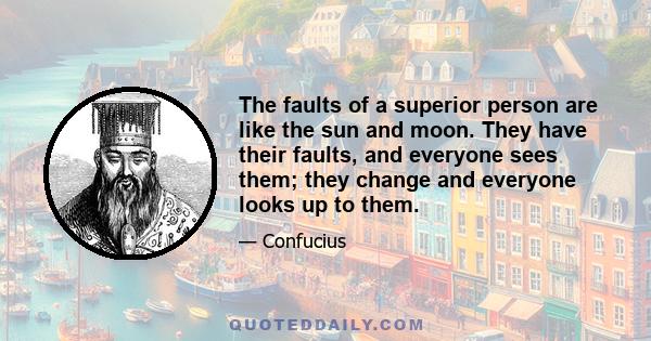 The faults of a superior person are like the sun and moon. They have their faults, and everyone sees them; they change and everyone looks up to them.