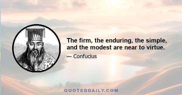 The firm, the enduring, the simple, and the modest are near to virtue.