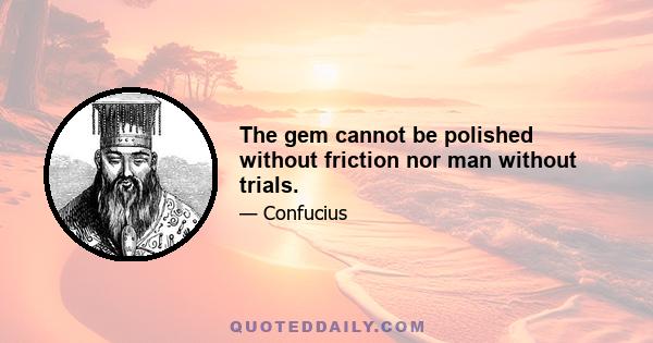 The gem cannot be polished without friction nor man without trials.