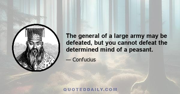 The general of a large army may be defeated, but you cannot defeat the determined mind of a peasant.