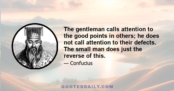 The gentleman calls attention to the good points in others; he does not call attention to their defects. The small man does just the reverse of this.