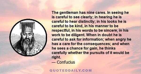 The gentleman has nine cares. In seeing he is careful to see clearly; in hearing he is careful to hear distinctly; in his looks he is careful to be kind, in his manner to be respectful, in his words to be sincere, in