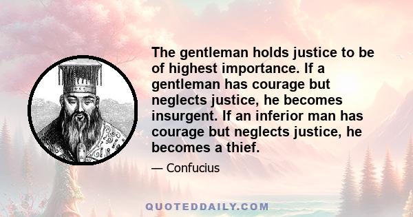 The gentleman holds justice to be of highest importance. If a gentleman has courage but neglects justice, he becomes insurgent. If an inferior man has courage but neglects justice, he becomes a thief.