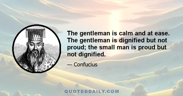 The gentleman is calm and at ease. The gentleman is dignified but not proud; the small man is proud but not dignified.