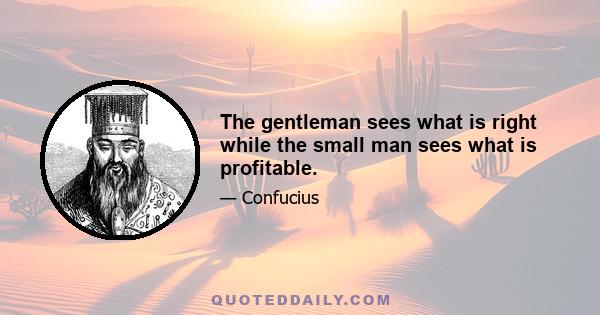 The gentleman sees what is right while the small man sees what is profitable.