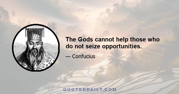 The Gods cannot help those who do not seize opportunities.