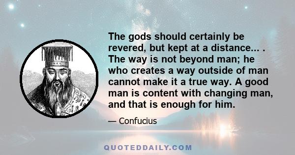 The gods should certainly be revered, but kept at a distance... . The way is not beyond man; he who creates a way outside of man cannot make it a true way. A good man is content with changing man, and that is enough for 