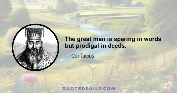 The great man is sparing in words but prodigal in deeds.