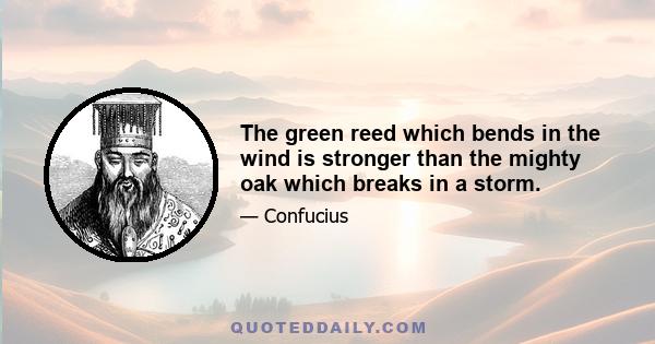 The green reed which bends in the wind is stronger than the mighty oak which breaks in a storm.