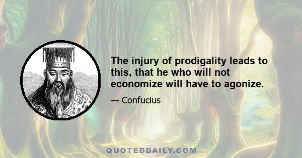 The injury of prodigality leads to this, that he who will not economize will have to agonize.