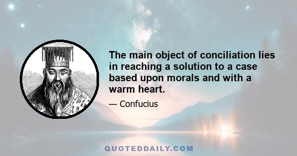 The main object of conciliation lies in reaching a solution to a case based upon morals and with a warm heart.