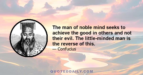 The man of noble mind seeks to achieve the good in others and not their evil. The little-minded man is the reverse of this.