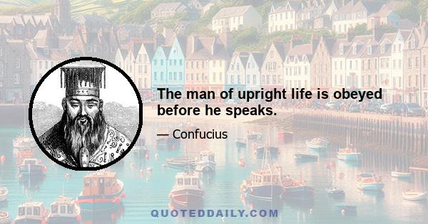 The man of upright life is obeyed before he speaks.