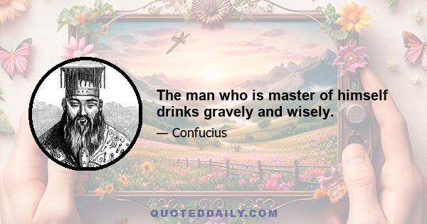 The man who is master of himself drinks gravely and wisely.