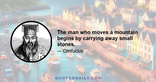 The man who moves a mountain begins by carrying away small stones.