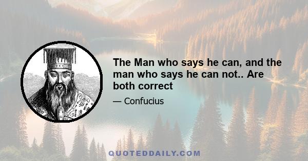 The Man who says he can, and the man who says he can not.. Are both correct