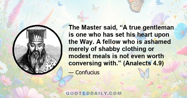 The Master said, “A true gentleman is one who has set his heart upon the Way. A fellow who is ashamed merely of shabby clothing or modest meals is not even worth conversing with.” (Analects 4.9)