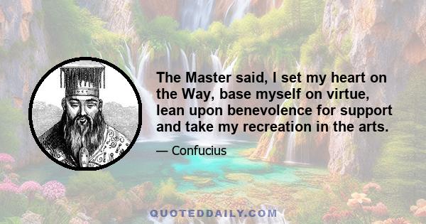 The Master said, I set my heart on the Way, base myself on virtue, lean upon benevolence for support and take my recreation in the arts.