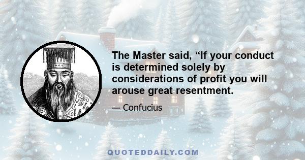 The Master said, “If your conduct is determined solely by considerations of profit you will arouse great resentment.