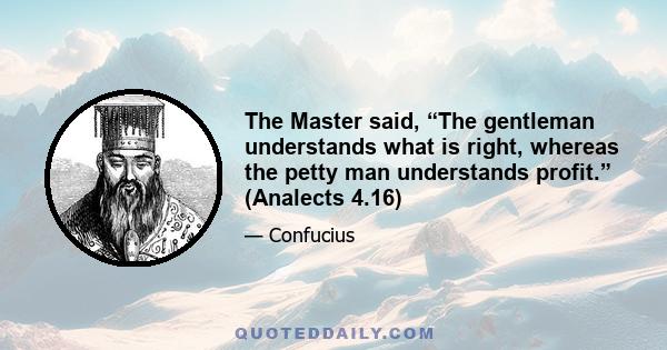 The Master said, “The gentleman understands what is right, whereas the petty man understands profit.” (Analects 4.16)