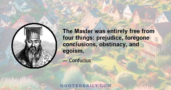 The Master was entirely free from four things: prejudice, foregone conclusions, obstinacy, and egoism.