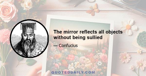 The mirror reflects all objects without being sullied