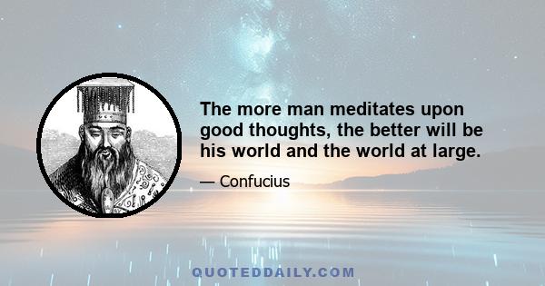 The more man meditates upon good thoughts, the better will be his world and the world at large.