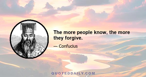 The more people know, the more they forgive.