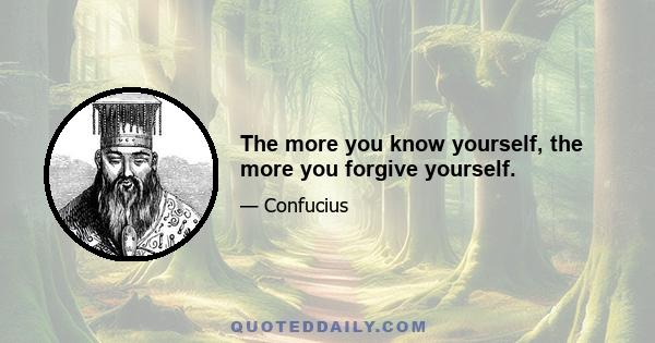 The more you know yourself, the more you forgive yourself.