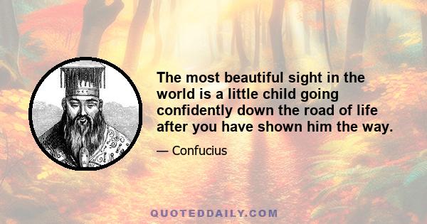 The most beautiful sight in the world is a little child going confidently down the road of life after you have shown him the way.