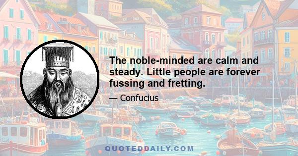 The noble-minded are calm and steady. Little people are forever fussing and fretting.